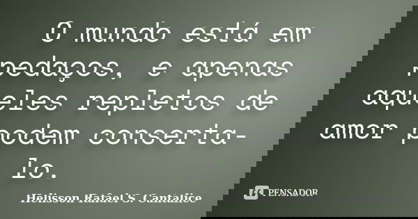 O mundo está em pedaços, e apenas aqueles repletos de amor podem conserta-lo.... Frase de Helisson Rafael S. Cantalice.
