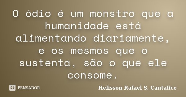 O ódio é um monstro que a humanidade está alimentando diariamente, e os mesmos que o sustenta, são o que ele consome.... Frase de Helisson Rafael S. Cantalice.