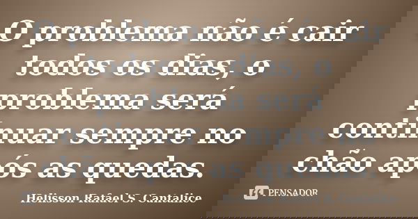 O problema não é cair todos os dias, o problema será continuar sempre no chão após as quedas.... Frase de Helisson Rafael S. Cantalice.