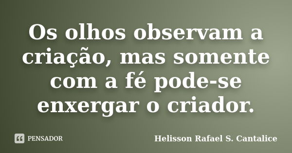 Os olhos observam a criação, mas somente com a fé pode-se enxergar o criador.... Frase de Helisson Rafael S. Cantalice.