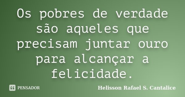 Os pobres de verdade são aqueles que precisam juntar ouro para alcançar a felicidade.... Frase de Helisson Rafael S. Cantalice.