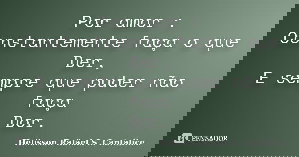 Por amor : Constantemente faça o que Der, E sempre que puder não faça Dor.... Frase de Helisson Rafael S. Cantalice.