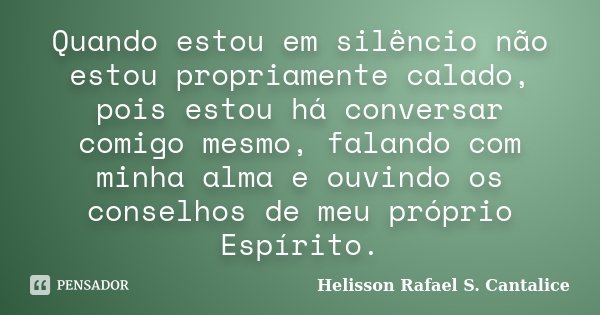 Quando estou em silêncio não estou propriamente calado, pois estou há conversar comigo mesmo, falando com minha alma e ouvindo os conselhos de meu próprio Espír... Frase de Helisson Rafael S. Cantalice.