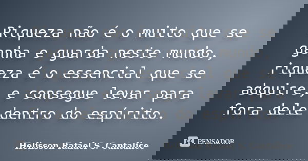 Riqueza não é o muito que se ganha e guarda neste mundo, riqueza é o essencial que se adquire, e consegue levar para fora dele dentro do espírito.... Frase de Helisson Rafael S. Cantalice.