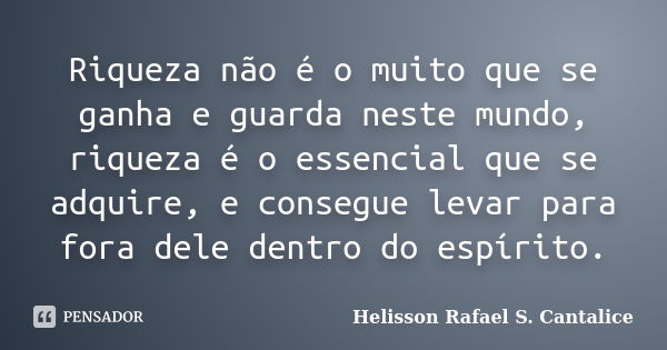 Riqueza não é o muito que se ganha e guarda neste mundo, riqueza é o essencial que se adquire, e consegue levar para fora dele dentro do espírito.... Frase de Helisson Rafael S. Cantalice.