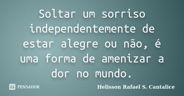 Soltar um sorriso independentemente de estar alegre ou não, é uma forma de amenizar a dor no mundo.... Frase de Helisson Rafael S. Cantalice.