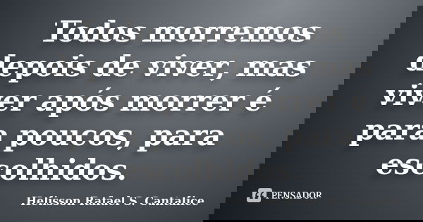 Todos morremos depois de viver, mas viver após morrer é para poucos, para escolhidos.... Frase de Helisson Rafael S. Cantalice.