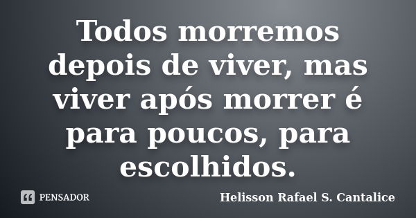 Todos morremos depois de viver, mas viver após morrer é para poucos, para escolhidos.... Frase de Helisson Rafael S. Cantalice.