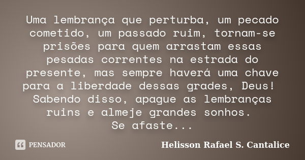 Uma lembrança que perturba, um pecado cometido, um passado ruim, tornam-se prisões para quem arrastam essas pesadas correntes na estrada do presente, mas sempre... Frase de Helisson Rafael S. Cantalice.