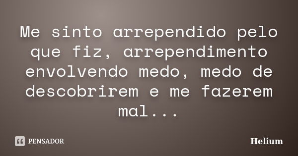 Me sinto arrependido pelo que fiz, arrependimento envolvendo medo, medo de descobrirem e me fazerem mal...... Frase de Helium.