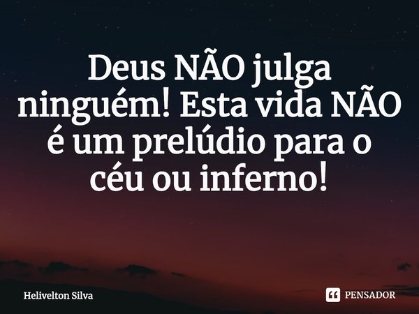 Deus NÃO julga ninguém! Esta vida NÃO é um prelúdio para o céu ou inferno!
⁠... Frase de Helivelton Silva.