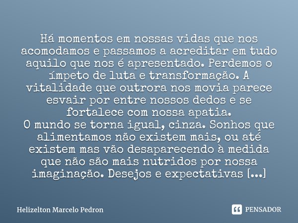 ⁠Há momentos em nossas vidas que nos acomodamos e passamos a acreditar em tudo aquilo que nos é apresentado. Perdemos o ímpeto de luta e transformação. A vitali... Frase de Helizelton Marcelo Pedron.