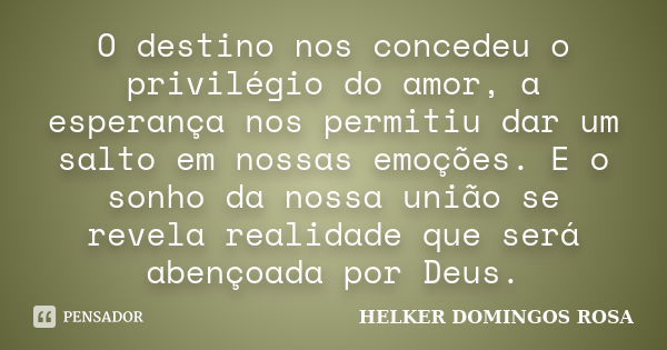 O destino nos concedeu o privilégio do amor, a esperança nos permitiu dar um salto em nossas emoções. E o sonho da nossa união se revela realidade que será aben... Frase de Helker Domingos Rosa.