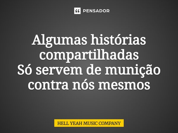 ⁠Algumas histórias compartilhadas Só servem de munição contra nós mesmos... Frase de HELL YEAH MUSIC COMPANY.