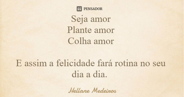 Seja amor Plante amor Colha amor E assim a felicidade fará rotina no seu dia a dia.... Frase de Hellane Medeiros.