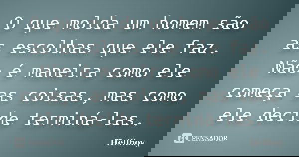 O que molda um homem são as escolhas que ele faz. Não é maneira como ele começa as coisas, mas como ele decide terminá-las.... Frase de HellBoy.