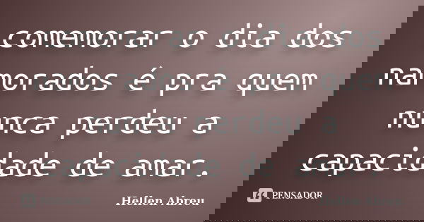 comemorar o dia dos namorados é pra quem nunca perdeu a capacidade de amar.... Frase de Hellen Abreu.