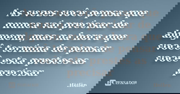 As vezes você pensa que nunca vai precisar de alguem, mas na hora que você termina de pensar você esta prestes as precisar... Frase de hellen.