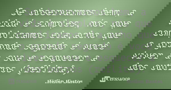 Se observarmos bem, a vida é simples, nós que complicamos ela,acho que o grande segredo é você viver a sua e esquecer a dos outros (reflita).... Frase de Hellen Bastos.