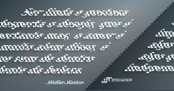 Ser linda e gostosa desperta o desejo, que é importante mas, o amor é algo muito alem disso, é algo que vem de dentro independente da beleza.... Frase de Hellen Bastos.