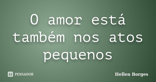 O amor está também nos atos pequenos... Frase de Hellen Borges.