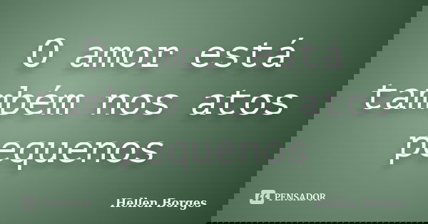 O amor está também nos atos pequenos... Frase de Hellen Borges.
