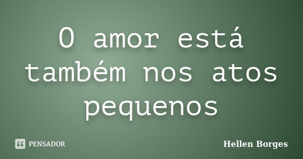 O amor está também nos atos pequenos... Frase de Hellen Borges.