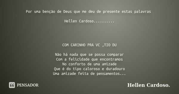 Por uma benção de Deus que me deu de presente estas palavras Hellen Cardoso.......... COM CARINHO PRA VC ,TIO DU Não há nada que se possa comparar Com a felicid... Frase de Hellen Cardoso..