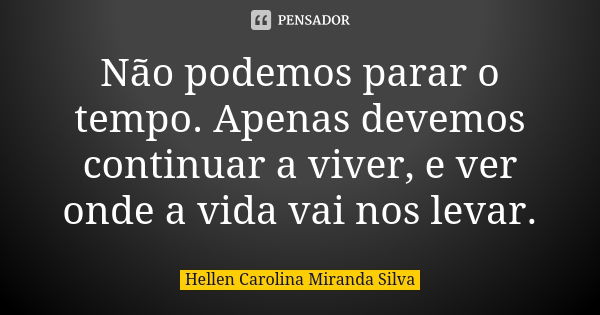 Não podemos parar o tempo. Apenas devemos continuar a viver, e ver onde a vida vai nos levar.... Frase de Hellen Carolina Miranda Silva.