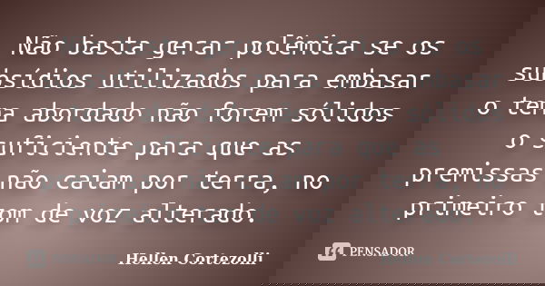 Não basta gerar polêmica se os subsídios utilizados para embasar o tema abordado não forem sólidos o suficiente para que as premissas não caiam por terra, no pr... Frase de Hellen Cortezolli.
