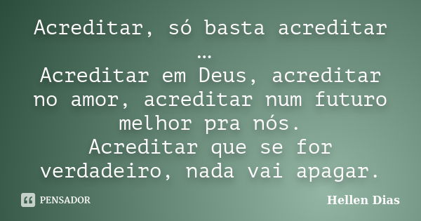 Acreditar, só basta acreditar … Acreditar em Deus, acreditar no amor, acreditar num futuro melhor pra nós. Acreditar que se for verdadeiro, nada vai apagar.... Frase de Hellen Dias.