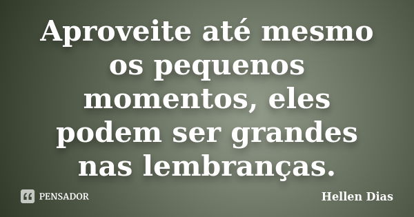 Aproveite até mesmo os pequenos momentos, eles podem ser grandes nas lembranças.... Frase de Hellen Dias.