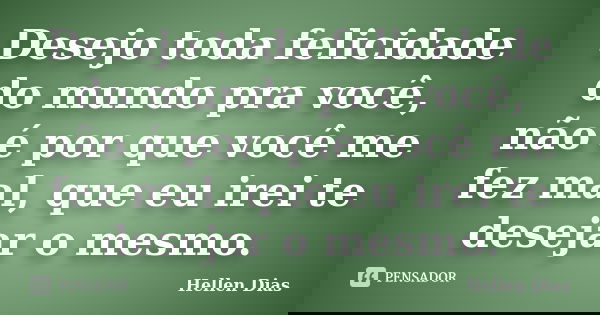 Desejo toda felicidade do mundo pra você, não é por que você me fez mal, que eu irei te desejar o mesmo.... Frase de Hellen Dias.