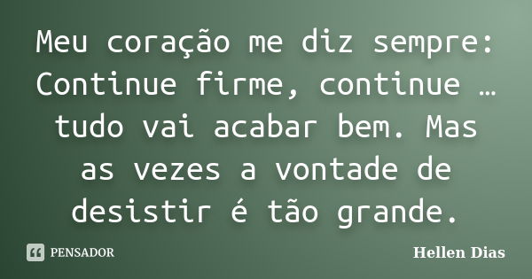 Meu coração me diz sempre: Continue firme, continue … tudo vai acabar bem. Mas as vezes a vontade de desistir é tão grande.... Frase de Hellen Dias.