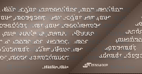 Não sigo conselhos por melhor que pareçam, eu sigo em que acredito, no que realmente acho que vale a pena. Posso quebrar a cara as vezes, mas aprendo, lutando. ... Frase de Hellen Dias.