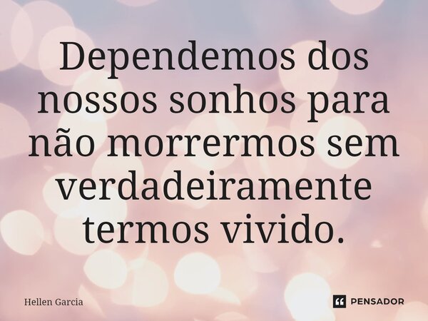 ⁠Dependemos dos nossos sonhos para não morrermos sem verdadeiramente termos vivido.... Frase de Hellen Garcia.