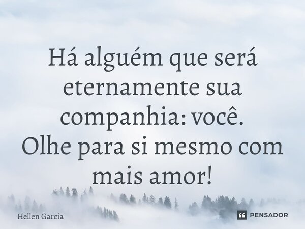 ⁠Há alguém que será eternamente sua companhia: você. Olhe para si mesmo com mais amor!... Frase de Hellen Garcia.