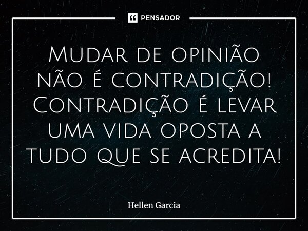 ⁠Mudar de opinião não é contradição! Contradição é levar uma vida oposta a tudo que se acredita!... Frase de Hellen Garcia.