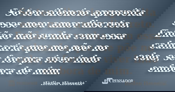 Só teu silencio aproveita esse meu amor discreto. Então não venha com essa calmaria que me põe no colo, se for pra viver indo embora de mim.... Frase de Hellen Hosseini.