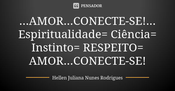 ...AMOR...CONECTE-SE!... Espiritualidade= Ciência= Instinto= RESPEITO= AMOR...CONECTE-SE!... Frase de Hellen Juliana Nunes Rodrigues.