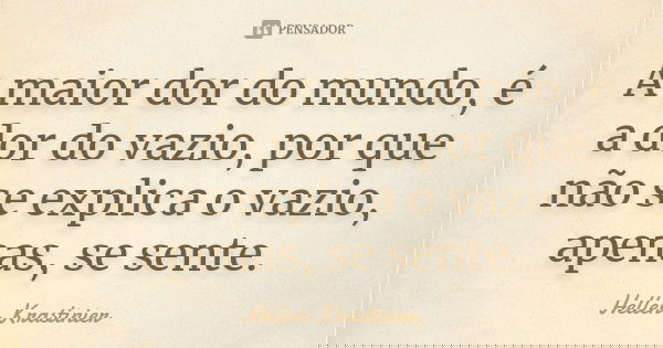 A maior dor do mundo, é a dor do vazio, por que não se explica o vazio, apenas, se sente.... Frase de Hellen Krastinier.