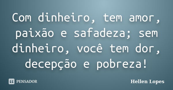 Com dinheiro, tem amor, paixão e safadeza; sem dinheiro, você tem dor, decepção e pobreza!... Frase de hellen Lopes.