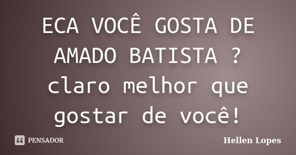 ECA VOCÊ GOSTA DE AMADO BATISTA ? claro melhor que gostar de você!... Frase de Hellen Lopes.