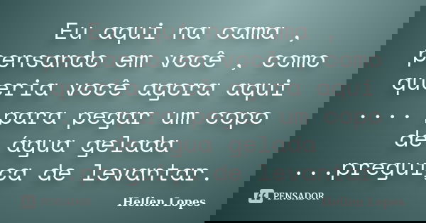 Eu aqui na cama , pensando em você , como queria você agora aqui .... para pegar um copo de água gelada ...preguiça de levantar.... Frase de Hellen Lopes.