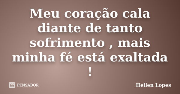 Meu coração cala diante de tanto sofrimento , mais minha fé está exaltada !... Frase de Hellen Lopes.