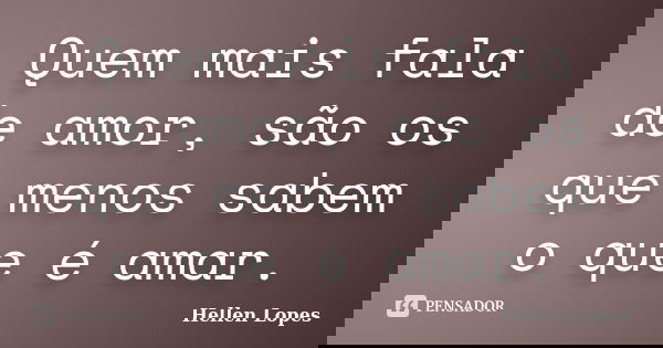 Quem mais fala de amor, são os que menos sabem o que é amar.... Frase de Hellen Lopes.