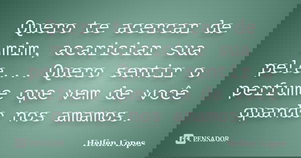 Quero te acercar de mim, acariciar sua pele... Quero sentir o perfume que vem de você quando nos amamos.... Frase de Hellen Lopes.