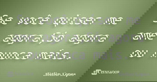 Se você quiser me ame agora,Só agora ou nunca mais.... Frase de Hellen Lopes.