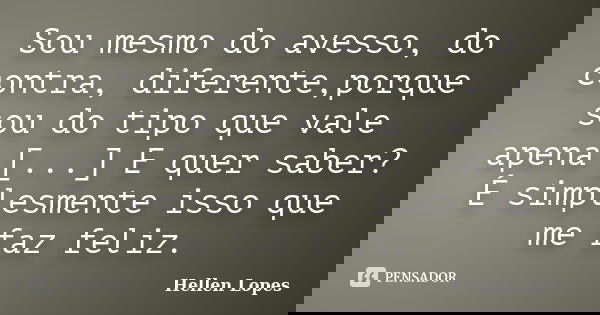Sou mesmo do avesso, do contra, diferente,porque sou do tipo que vale apena [...] E quer saber? É simplesmente isso que me faz feliz.... Frase de Hellen Lopes.