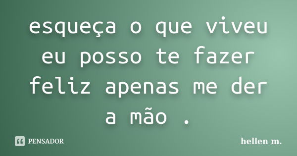 esqueça o que viveu eu posso te fazer feliz apenas me der a mão .... Frase de hellen m..